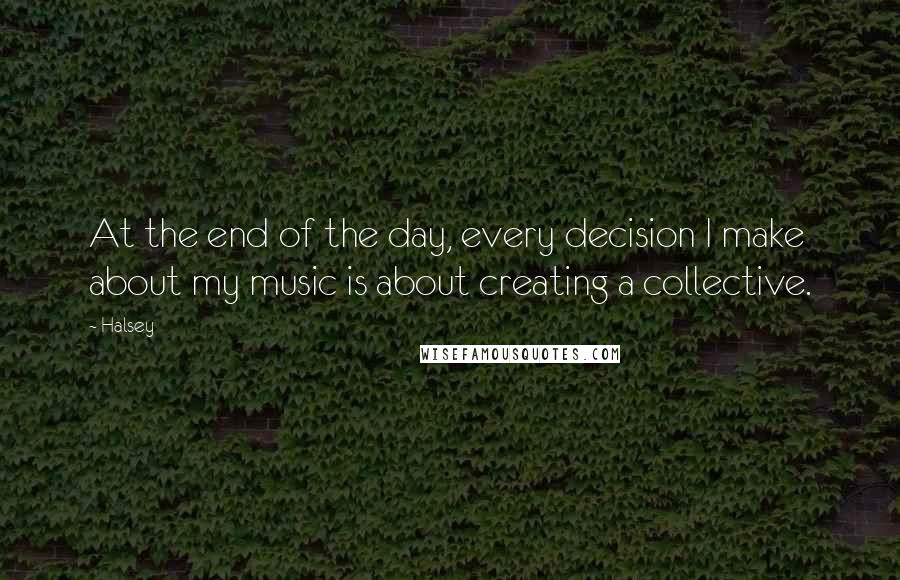 Halsey Quotes: At the end of the day, every decision I make about my music is about creating a collective.