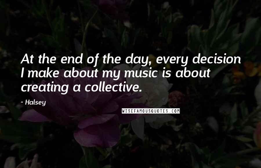 Halsey Quotes: At the end of the day, every decision I make about my music is about creating a collective.