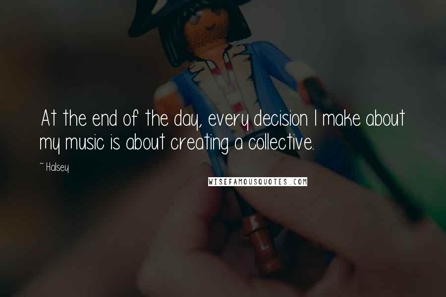 Halsey Quotes: At the end of the day, every decision I make about my music is about creating a collective.