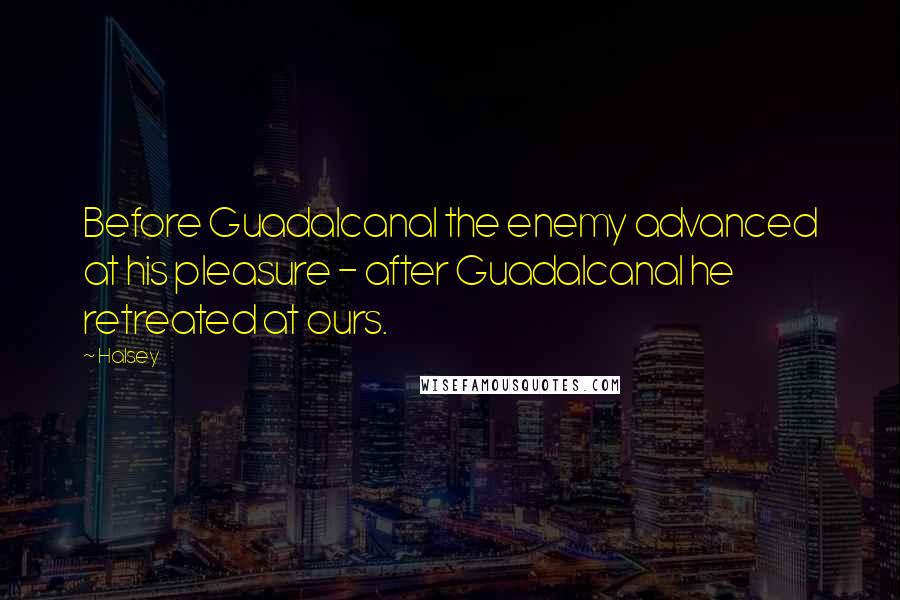 Halsey Quotes: Before Guadalcanal the enemy advanced at his pleasure - after Guadalcanal he retreated at ours.