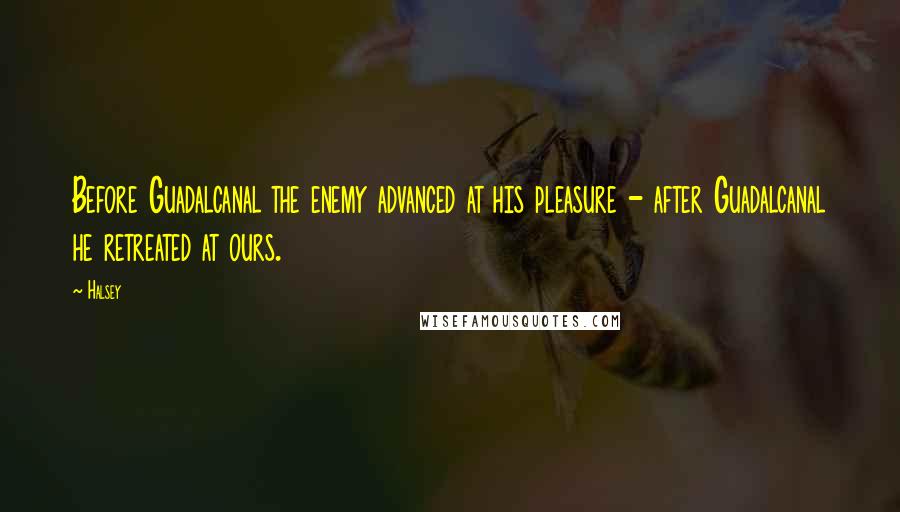 Halsey Quotes: Before Guadalcanal the enemy advanced at his pleasure - after Guadalcanal he retreated at ours.