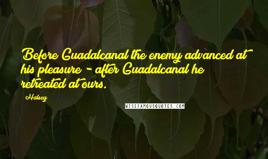 Halsey Quotes: Before Guadalcanal the enemy advanced at his pleasure - after Guadalcanal he retreated at ours.