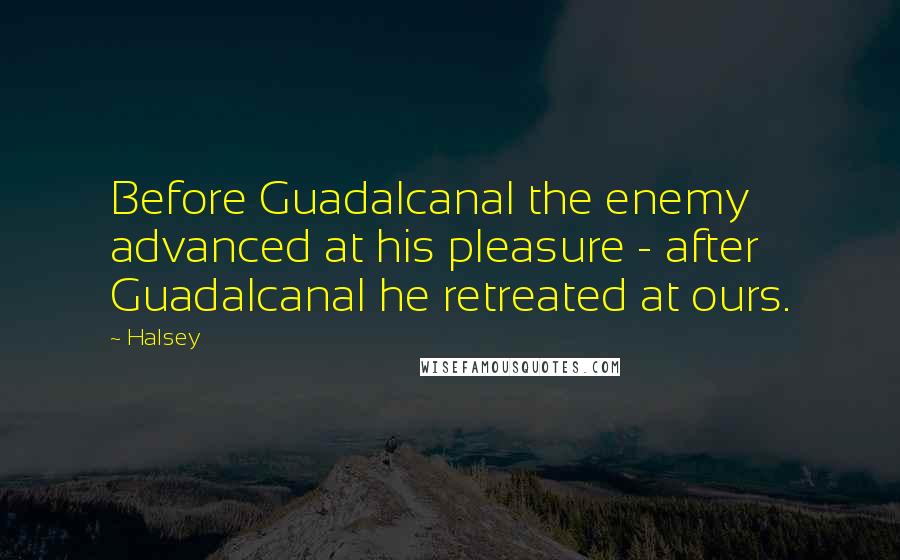 Halsey Quotes: Before Guadalcanal the enemy advanced at his pleasure - after Guadalcanal he retreated at ours.