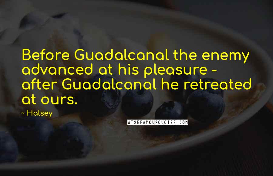Halsey Quotes: Before Guadalcanal the enemy advanced at his pleasure - after Guadalcanal he retreated at ours.