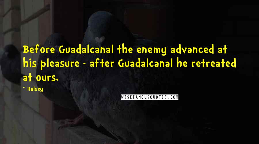 Halsey Quotes: Before Guadalcanal the enemy advanced at his pleasure - after Guadalcanal he retreated at ours.