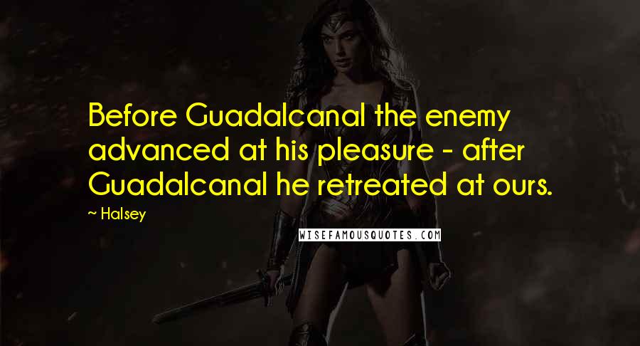 Halsey Quotes: Before Guadalcanal the enemy advanced at his pleasure - after Guadalcanal he retreated at ours.