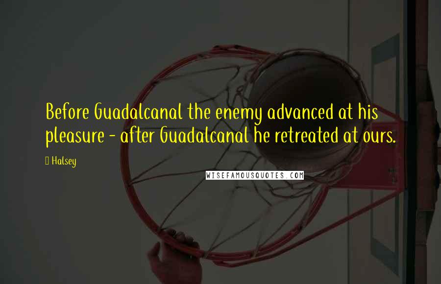 Halsey Quotes: Before Guadalcanal the enemy advanced at his pleasure - after Guadalcanal he retreated at ours.