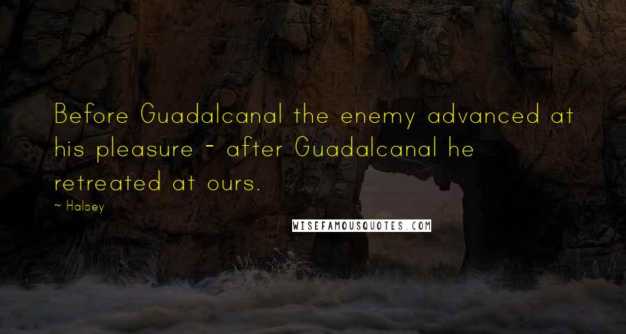 Halsey Quotes: Before Guadalcanal the enemy advanced at his pleasure - after Guadalcanal he retreated at ours.