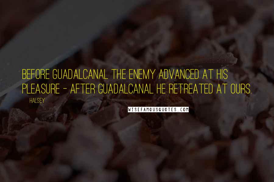 Halsey Quotes: Before Guadalcanal the enemy advanced at his pleasure - after Guadalcanal he retreated at ours.