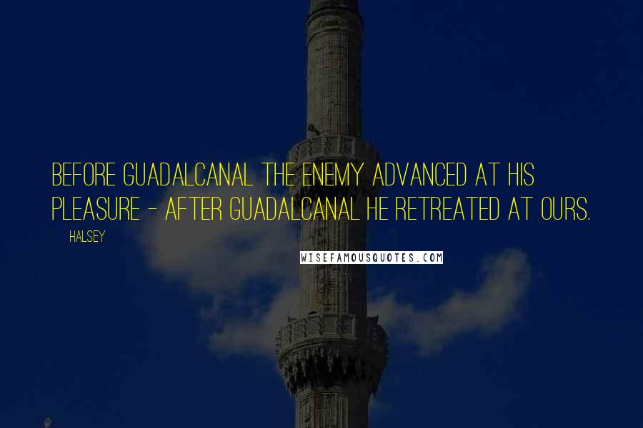 Halsey Quotes: Before Guadalcanal the enemy advanced at his pleasure - after Guadalcanal he retreated at ours.