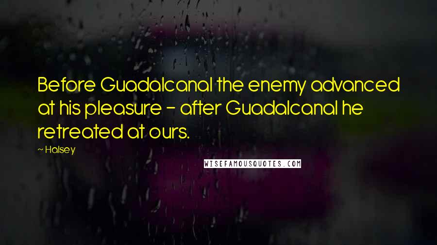 Halsey Quotes: Before Guadalcanal the enemy advanced at his pleasure - after Guadalcanal he retreated at ours.