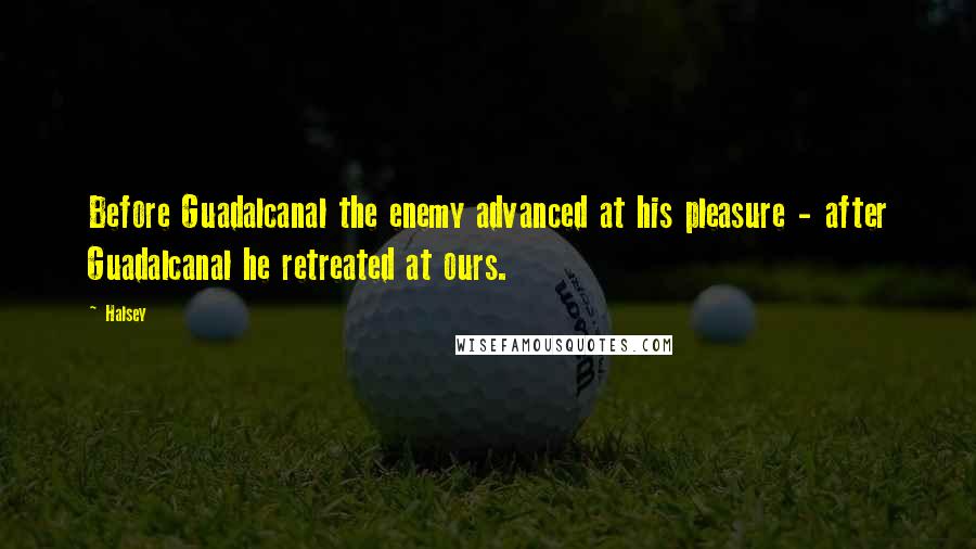 Halsey Quotes: Before Guadalcanal the enemy advanced at his pleasure - after Guadalcanal he retreated at ours.
