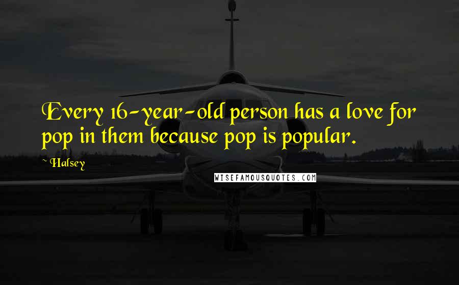 Halsey Quotes: Every 16-year-old person has a love for pop in them because pop is popular.