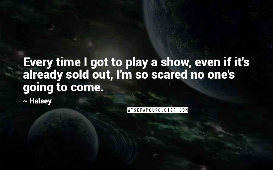 Halsey Quotes: Every time I got to play a show, even if it's already sold out, I'm so scared no one's going to come.