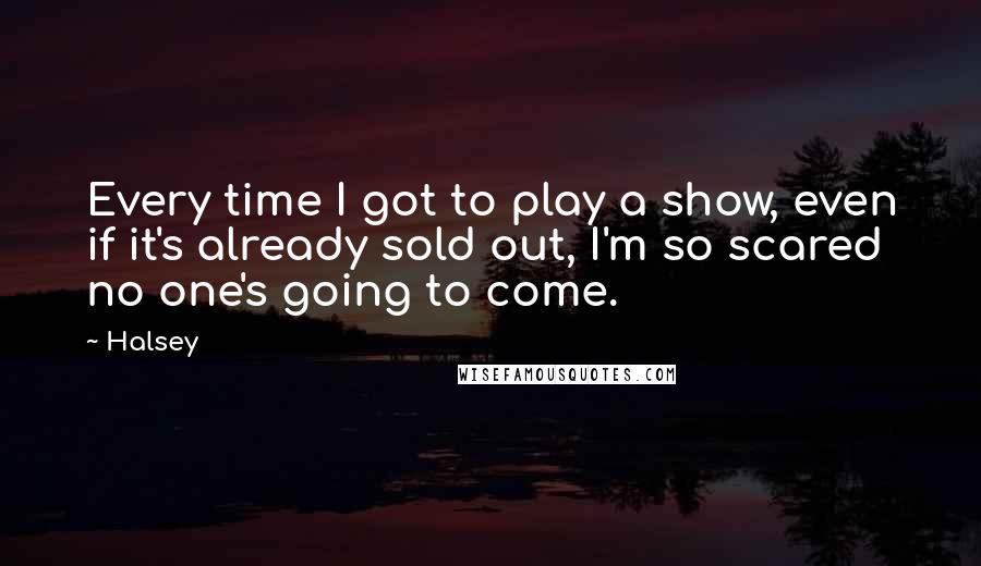 Halsey Quotes: Every time I got to play a show, even if it's already sold out, I'm so scared no one's going to come.