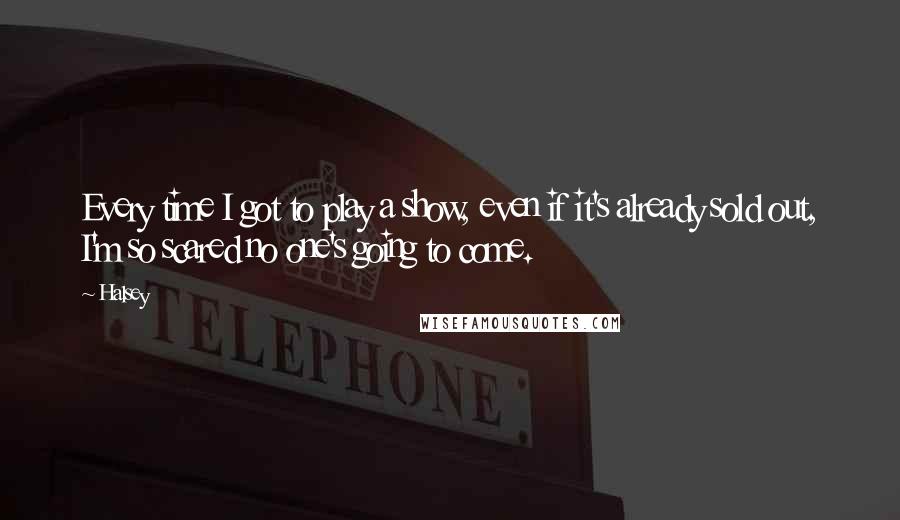 Halsey Quotes: Every time I got to play a show, even if it's already sold out, I'm so scared no one's going to come.