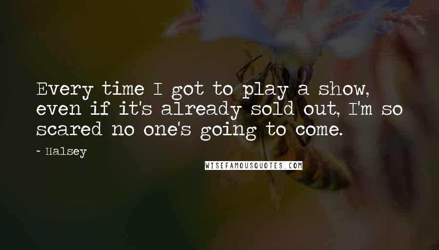 Halsey Quotes: Every time I got to play a show, even if it's already sold out, I'm so scared no one's going to come.