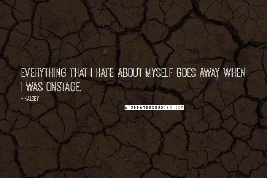 Halsey Quotes: Everything that I hate about myself goes away when I was onstage.