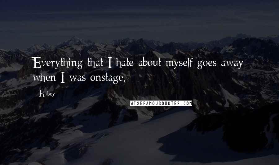 Halsey Quotes: Everything that I hate about myself goes away when I was onstage.