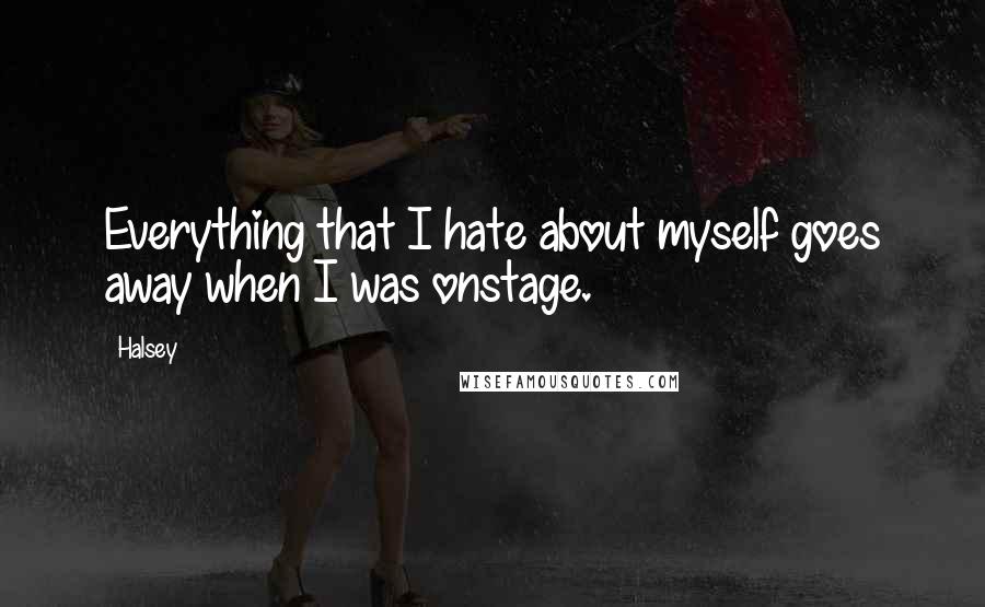 Halsey Quotes: Everything that I hate about myself goes away when I was onstage.