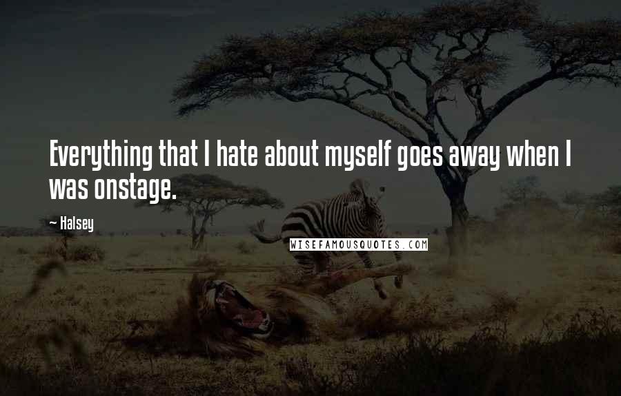 Halsey Quotes: Everything that I hate about myself goes away when I was onstage.