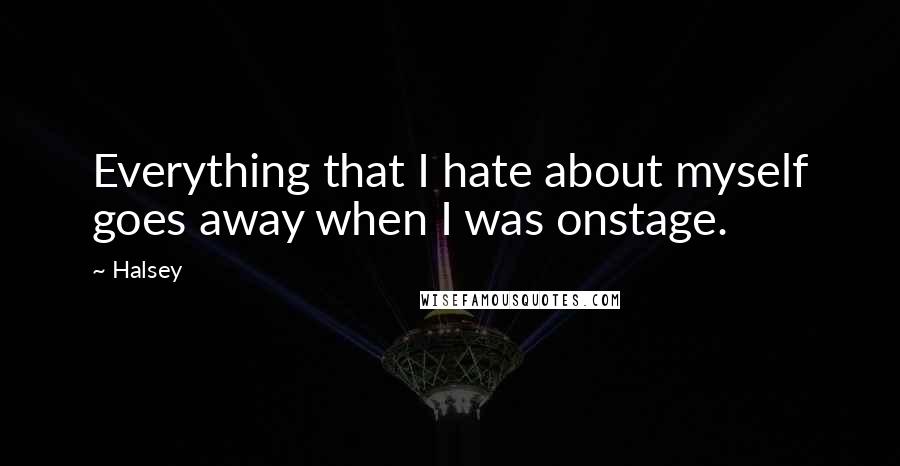 Halsey Quotes: Everything that I hate about myself goes away when I was onstage.