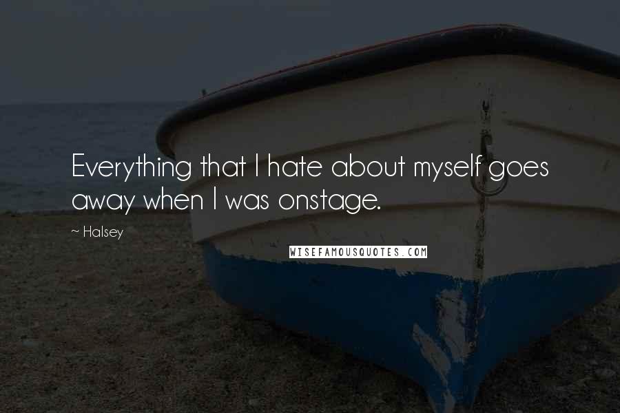 Halsey Quotes: Everything that I hate about myself goes away when I was onstage.