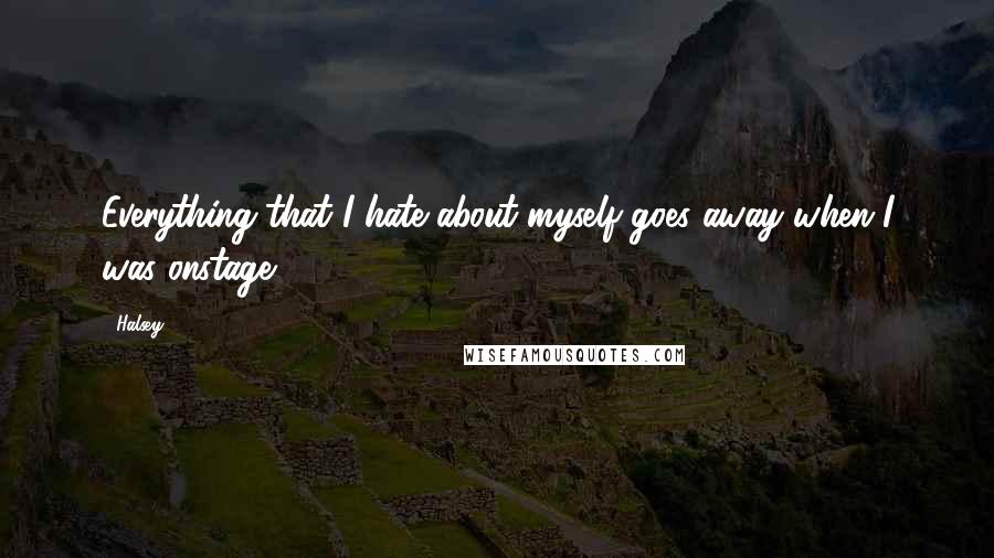 Halsey Quotes: Everything that I hate about myself goes away when I was onstage.