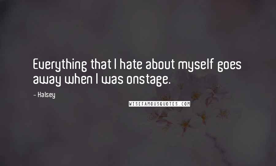 Halsey Quotes: Everything that I hate about myself goes away when I was onstage.