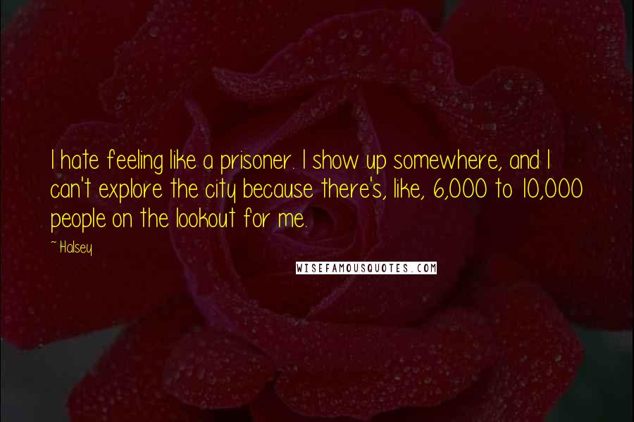 Halsey Quotes: I hate feeling like a prisoner. I show up somewhere, and I can't explore the city because there's, like, 6,000 to 10,000 people on the lookout for me.