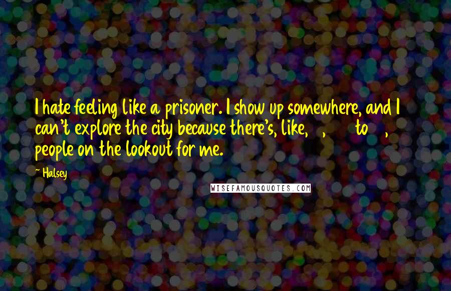 Halsey Quotes: I hate feeling like a prisoner. I show up somewhere, and I can't explore the city because there's, like, 6,000 to 10,000 people on the lookout for me.