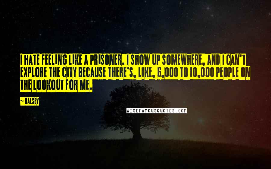 Halsey Quotes: I hate feeling like a prisoner. I show up somewhere, and I can't explore the city because there's, like, 6,000 to 10,000 people on the lookout for me.