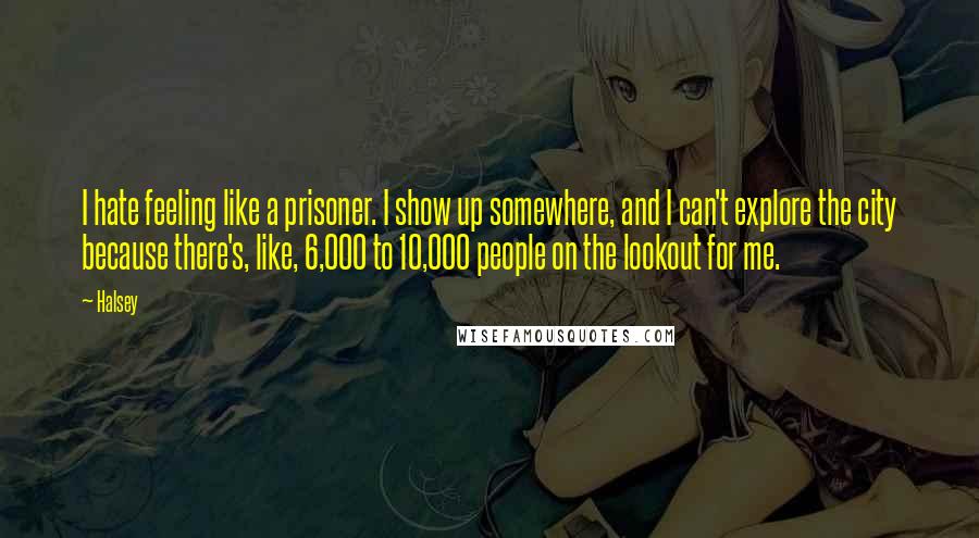 Halsey Quotes: I hate feeling like a prisoner. I show up somewhere, and I can't explore the city because there's, like, 6,000 to 10,000 people on the lookout for me.