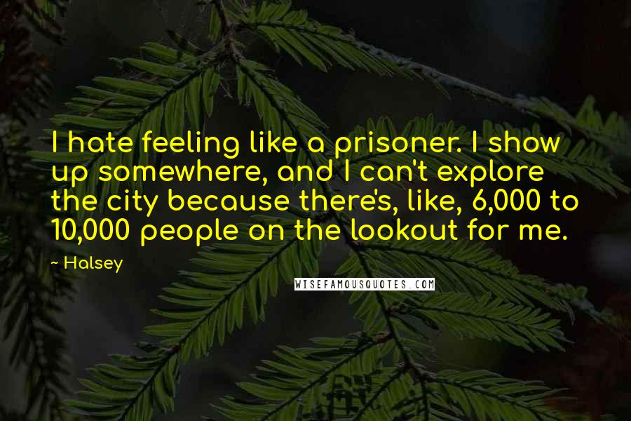 Halsey Quotes: I hate feeling like a prisoner. I show up somewhere, and I can't explore the city because there's, like, 6,000 to 10,000 people on the lookout for me.