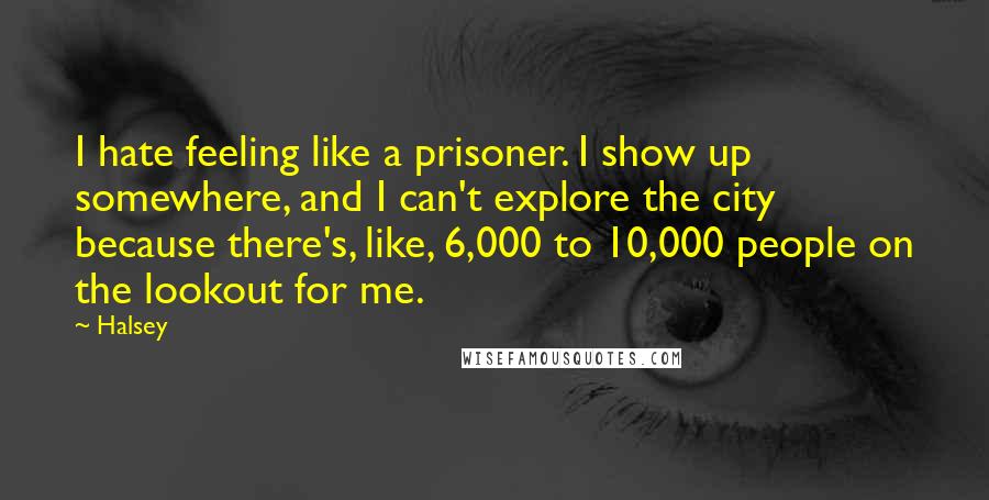 Halsey Quotes: I hate feeling like a prisoner. I show up somewhere, and I can't explore the city because there's, like, 6,000 to 10,000 people on the lookout for me.