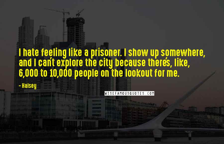 Halsey Quotes: I hate feeling like a prisoner. I show up somewhere, and I can't explore the city because there's, like, 6,000 to 10,000 people on the lookout for me.