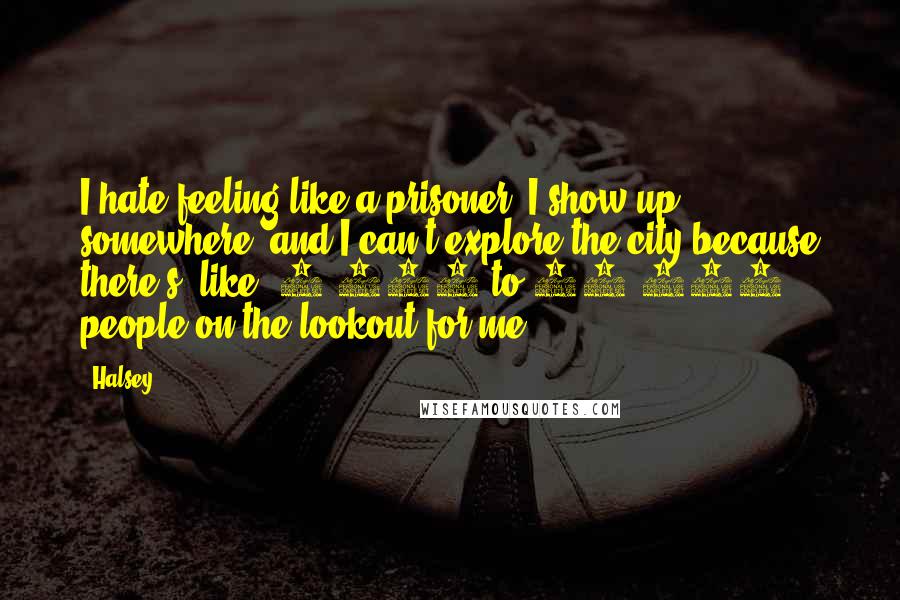Halsey Quotes: I hate feeling like a prisoner. I show up somewhere, and I can't explore the city because there's, like, 6,000 to 10,000 people on the lookout for me.