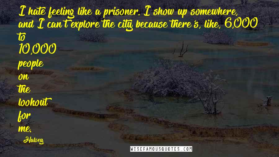Halsey Quotes: I hate feeling like a prisoner. I show up somewhere, and I can't explore the city because there's, like, 6,000 to 10,000 people on the lookout for me.