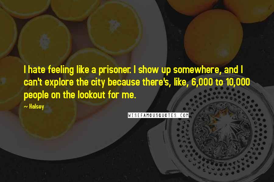 Halsey Quotes: I hate feeling like a prisoner. I show up somewhere, and I can't explore the city because there's, like, 6,000 to 10,000 people on the lookout for me.