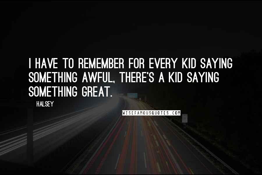 Halsey Quotes: I have to remember for every kid saying something awful, there's a kid saying something great.