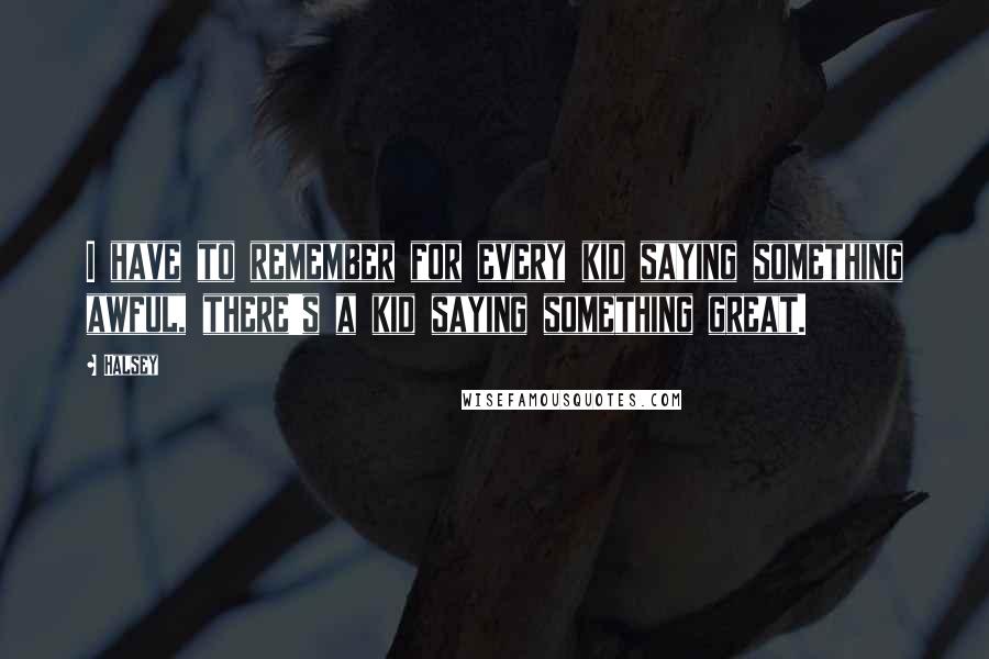 Halsey Quotes: I have to remember for every kid saying something awful, there's a kid saying something great.