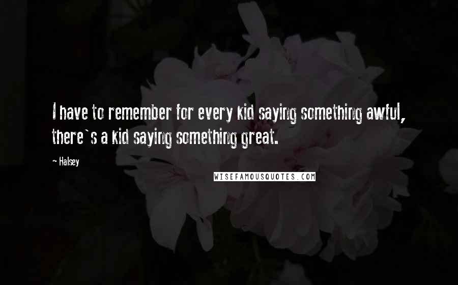 Halsey Quotes: I have to remember for every kid saying something awful, there's a kid saying something great.