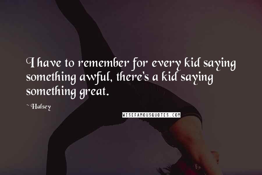 Halsey Quotes: I have to remember for every kid saying something awful, there's a kid saying something great.