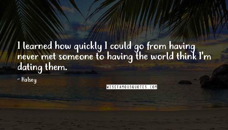 Halsey Quotes: I learned how quickly I could go from having never met someone to having the world think I'm dating them.