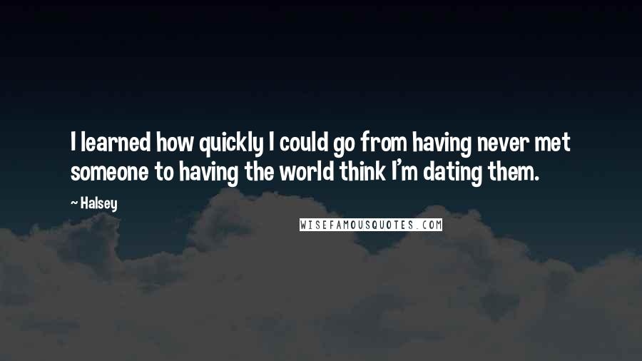 Halsey Quotes: I learned how quickly I could go from having never met someone to having the world think I'm dating them.