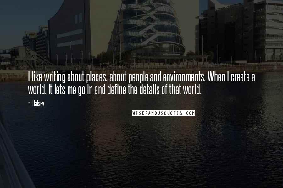 Halsey Quotes: I like writing about places, about people and environments. When I create a world, it lets me go in and define the details of that world.