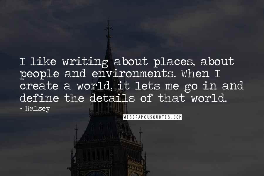 Halsey Quotes: I like writing about places, about people and environments. When I create a world, it lets me go in and define the details of that world.