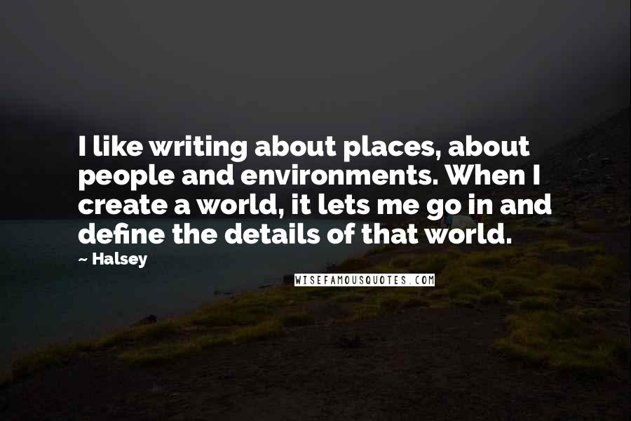 Halsey Quotes: I like writing about places, about people and environments. When I create a world, it lets me go in and define the details of that world.