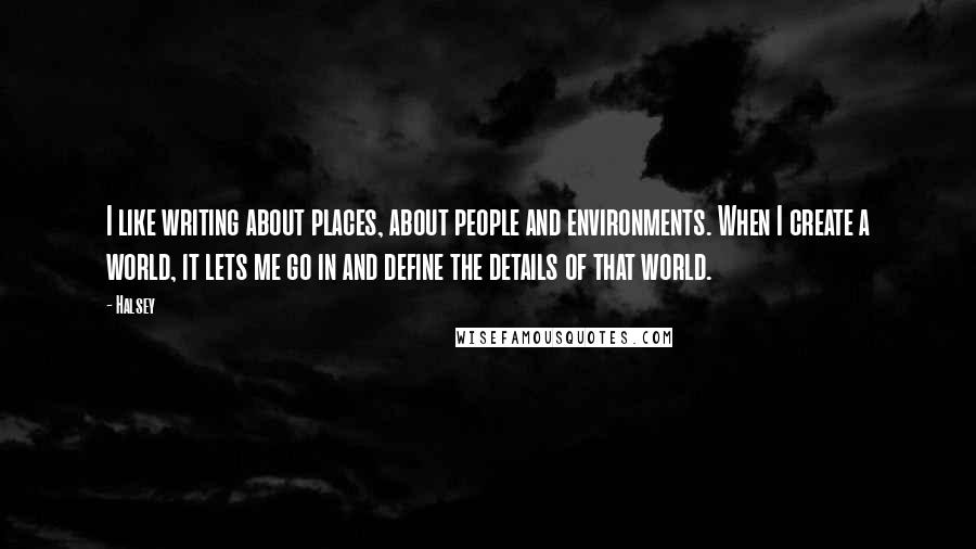 Halsey Quotes: I like writing about places, about people and environments. When I create a world, it lets me go in and define the details of that world.