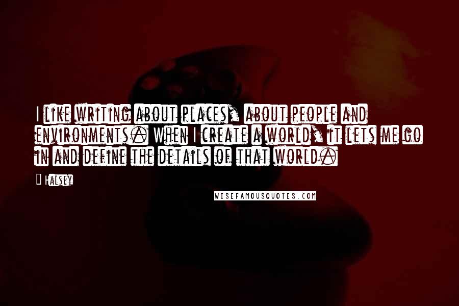 Halsey Quotes: I like writing about places, about people and environments. When I create a world, it lets me go in and define the details of that world.